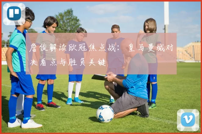 詹俊解读欧冠焦点战：皇马曼城对决看点与胜负关键