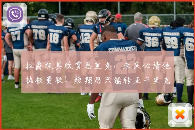 拉爵极其欣赏恩里克，未来必请他执教曼联！短期恐只能转正卡里克