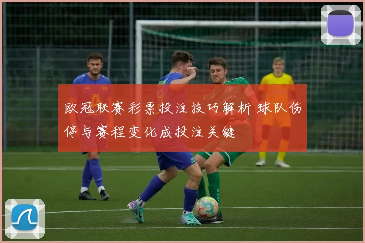 欧冠联赛彩票投注技巧解析 球队伤停与赛程变化成投注关键