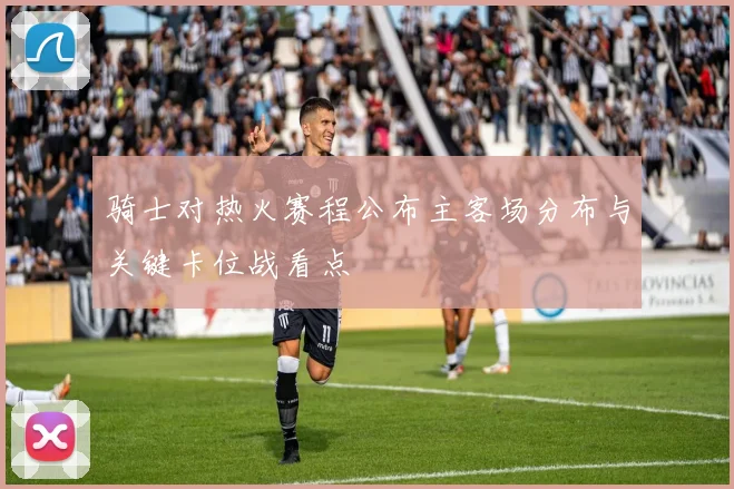 骑士对热火赛程公布主客场分布与关键卡位战看点