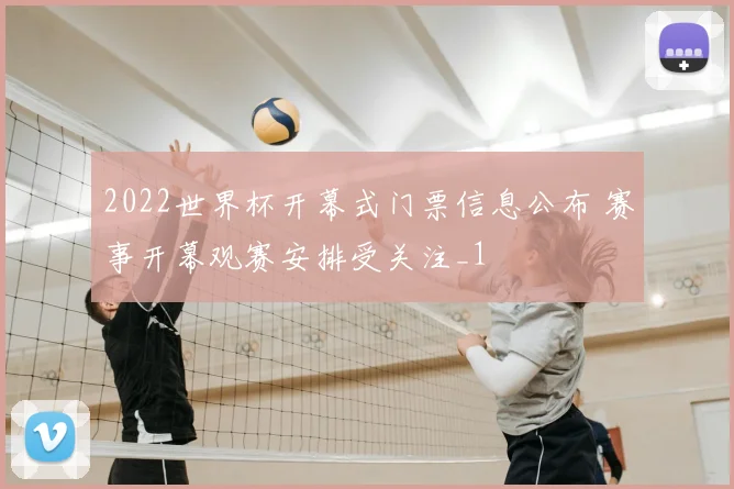 2022世界杯开幕式门票信息公布 赛事开幕观赛安排受关注_1