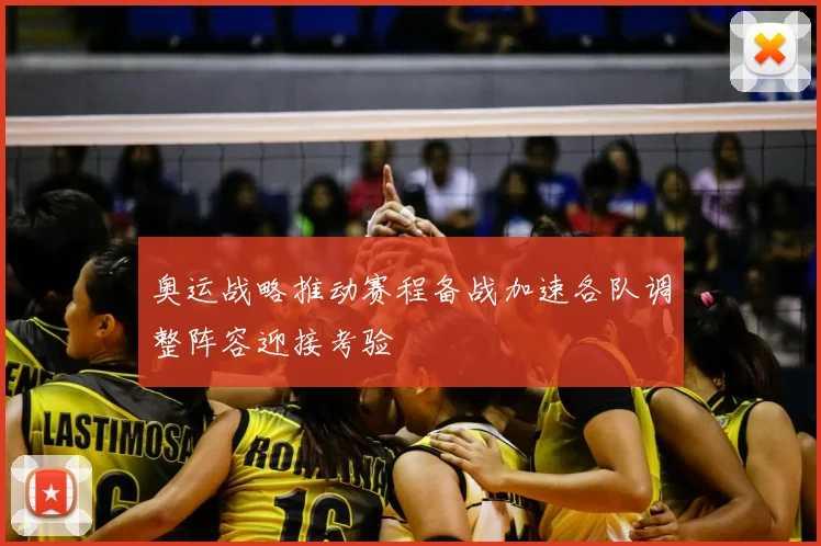 奥运战略推动赛程备战加速各队调整阵容迎接考验