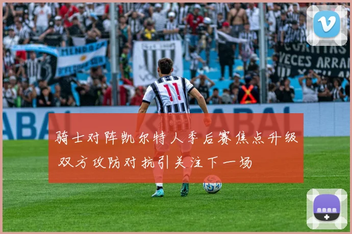 骑士对阵凯尔特人季后赛焦点升级 双方攻防对抗引关注下一场
