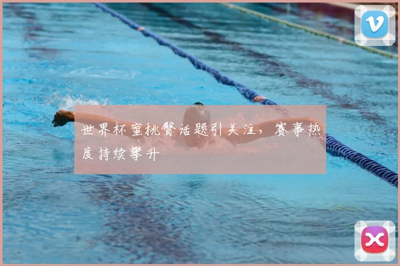 世界杯蜜桃臀话题引关注，赛事热度持续攀升