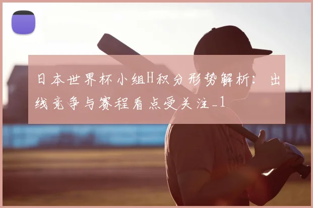 日本世界杯小组H积分形势解析:出线竞争与赛程看点受关注_1