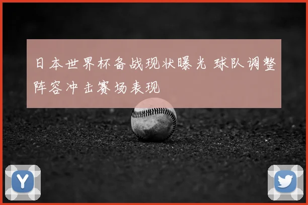 日本世界杯备战现状曝光 球队调整阵容冲击赛场表现