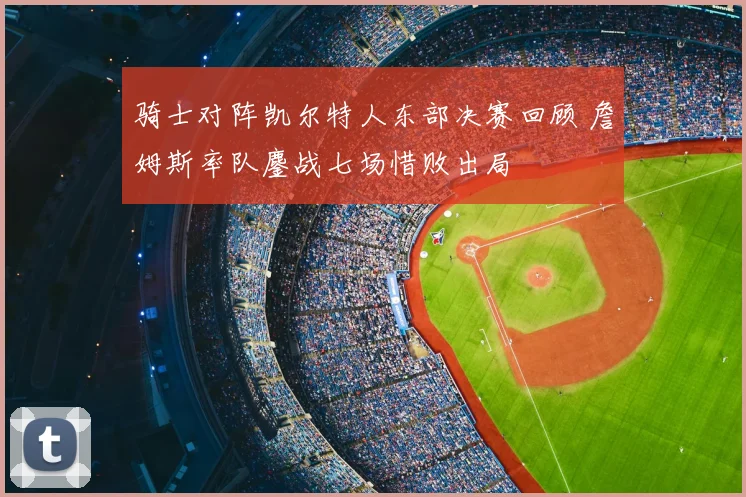 骑士对阵凯尔特人东部决赛回顾 詹姆斯率队鏖战七场惜败出局