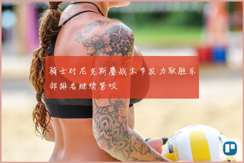 骑士对尼克斯鏖战末节发力取胜东部排名继续紧咬
