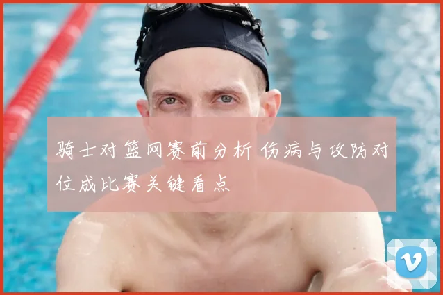 骑士对篮网赛前分析 伤病与攻防对位成比赛关键看点