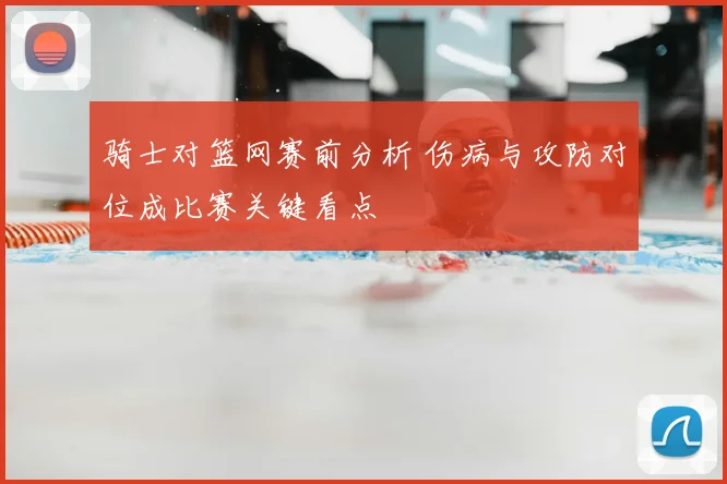 骑士对篮网赛前分析 伤病与攻防对位成比赛关键看点