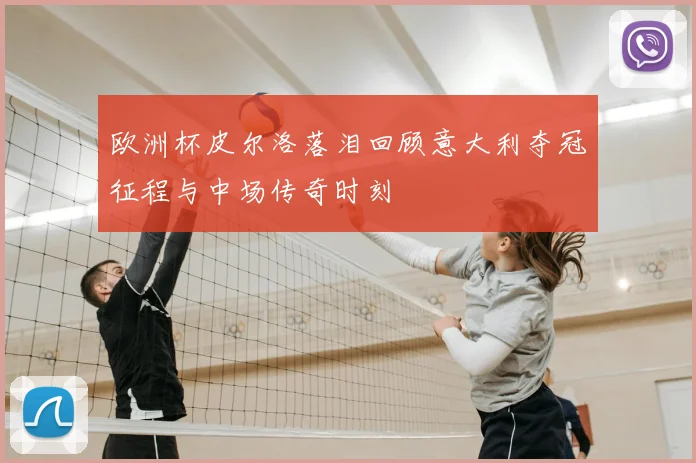 欧洲杯皮尔洛落泪回顾意大利夺冠征程与中场传奇时刻