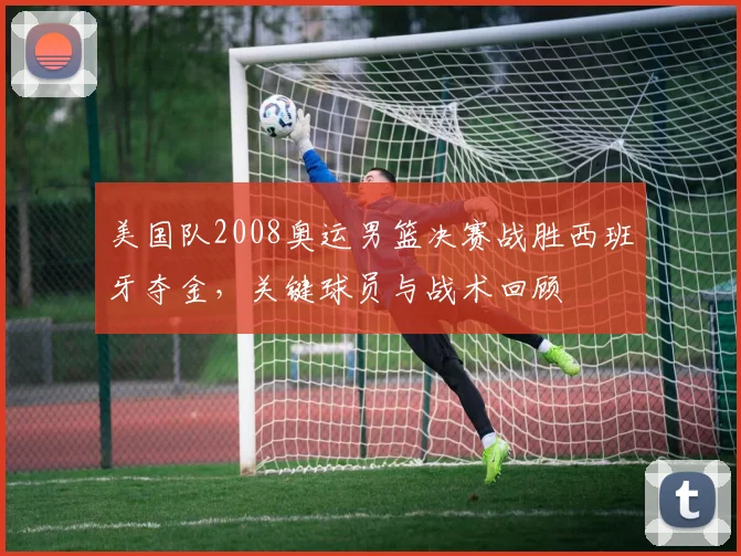 美国队2008奥运男篮决赛战胜西班牙夺金，关键球员与战术回顾