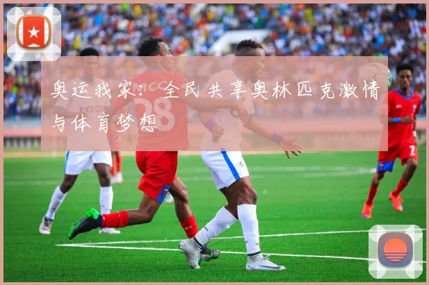 奥运我家:全民共享奥林匹克激情与体育梦想
