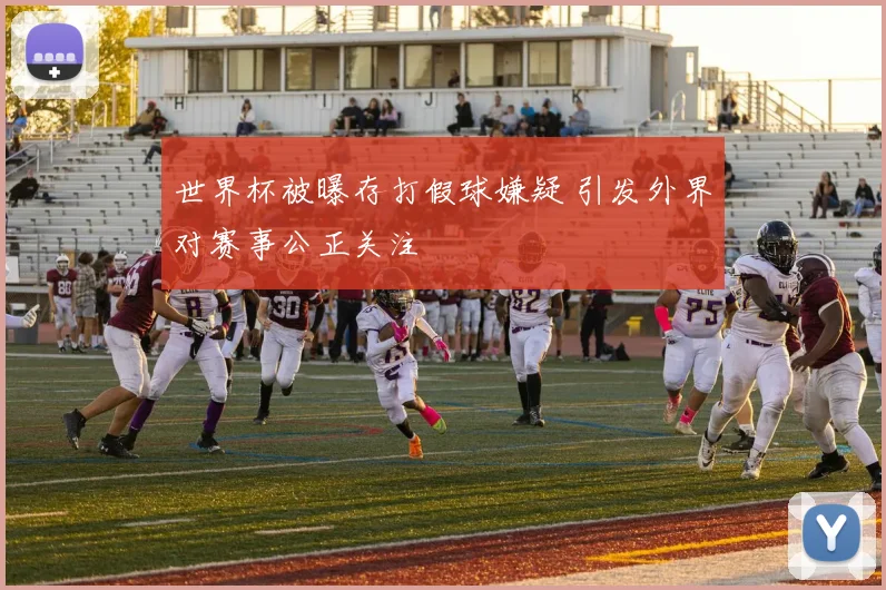 世界杯被曝存打假球嫌疑 引发外界对赛事公正关注