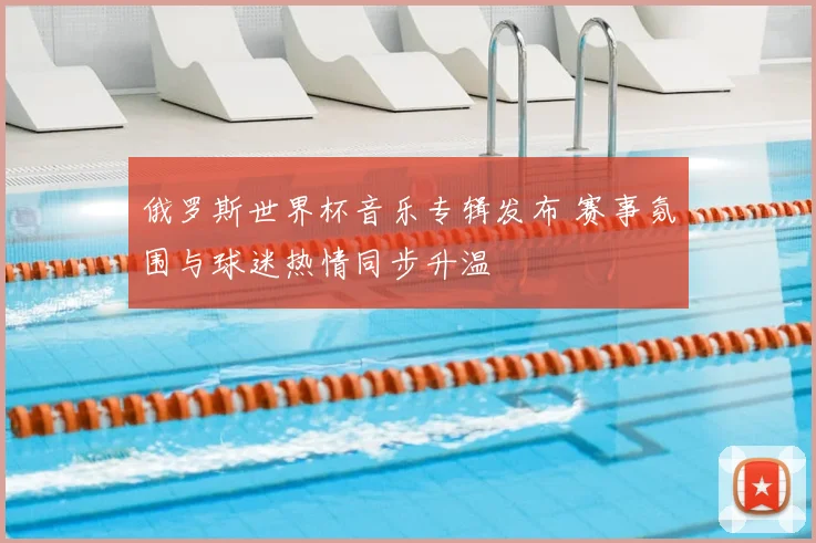 俄罗斯世界杯音乐专辑发布 赛事氛围与球迷热情同步升温