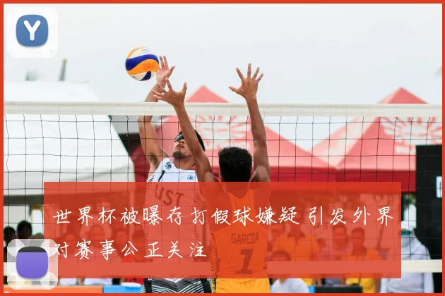 世界杯被曝存打假球嫌疑 引发外界对赛事公正关注