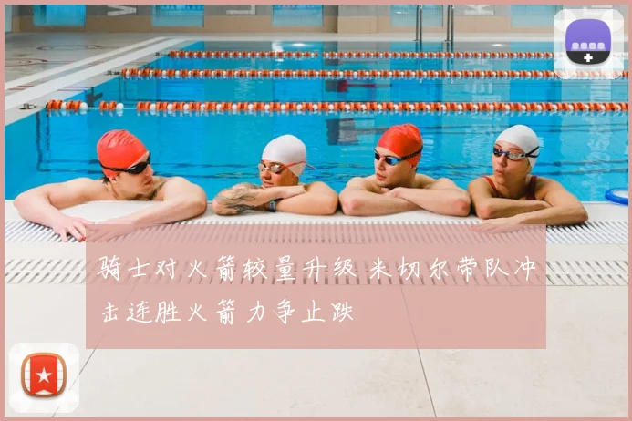 骑士对火箭较量升级 米切尔带队冲击连胜火箭力争止跌