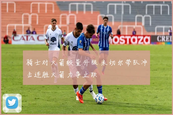 骑士对火箭较量升级 米切尔带队冲击连胜火箭力争止跌