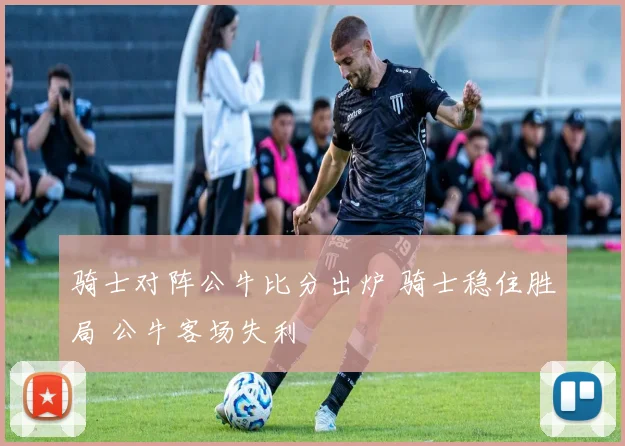 骑士对阵公牛比分出炉 骑士稳住胜局 公牛客场失利