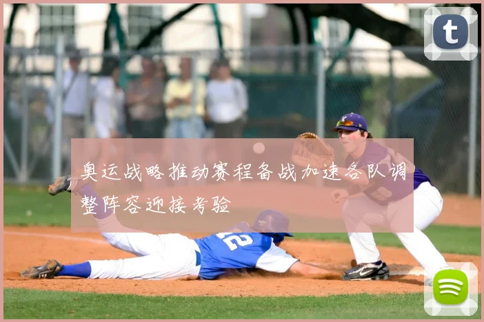奥运战略推动赛程备战加速各队调整阵容迎接考验