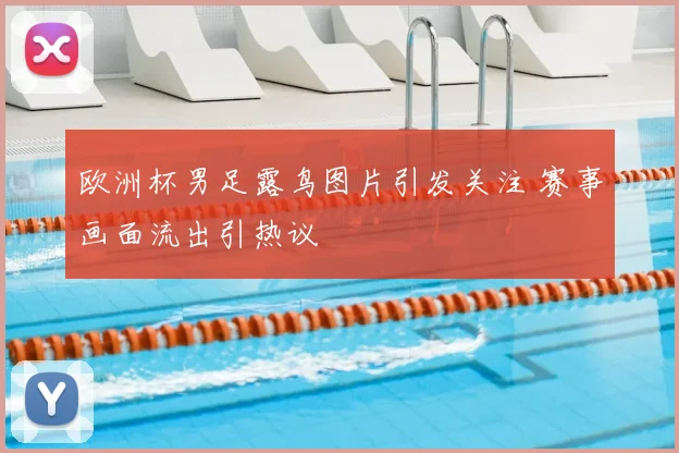 欧洲杯男足露鸟图片引发关注 赛事画面流出引热议